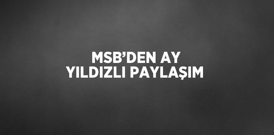 MSB’DEN AY YILDIZLI PAYLAŞIM