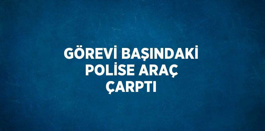 GÖREVİ BAŞINDAKİ POLİSE ARAÇ ÇARPTI