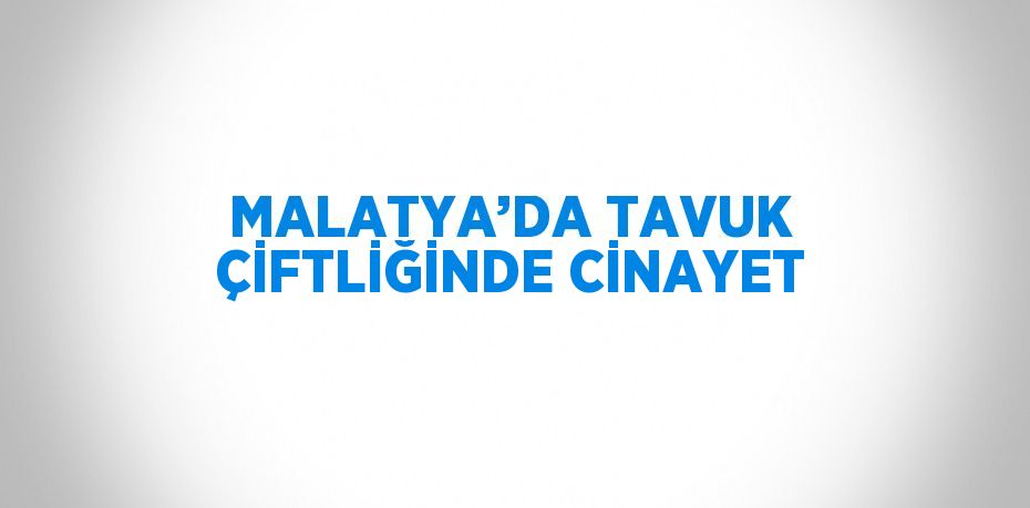 MALATYA’DA TAVUK ÇİFTLİĞİNDE CİNAYET