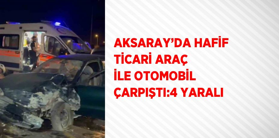 AKSARAY’DA HAFİF TİCARİ ARAÇ İLE OTOMOBİL ÇARPIŞTI:4 YARALI