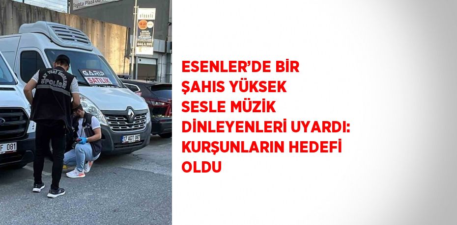 ESENLER’DE BİR ŞAHIS YÜKSEK SESLE MÜZİK DİNLEYENLERİ UYARDI: KURŞUNLARIN HEDEFİ OLDU