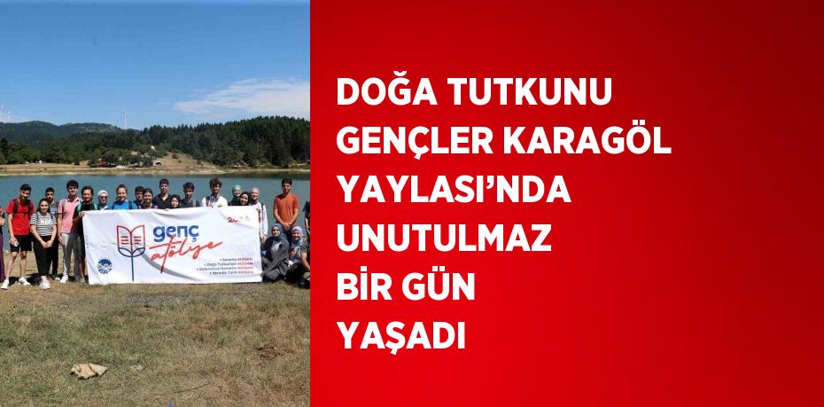 DOĞA TUTKUNU GENÇLER KARAGÖL YAYLASI’NDA UNUTULMAZ BİR GÜN YAŞADI