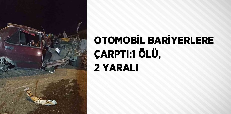 OTOMOBİL BARİYERLERE ÇARPTI:1 ÖLÜ, 2 YARALI