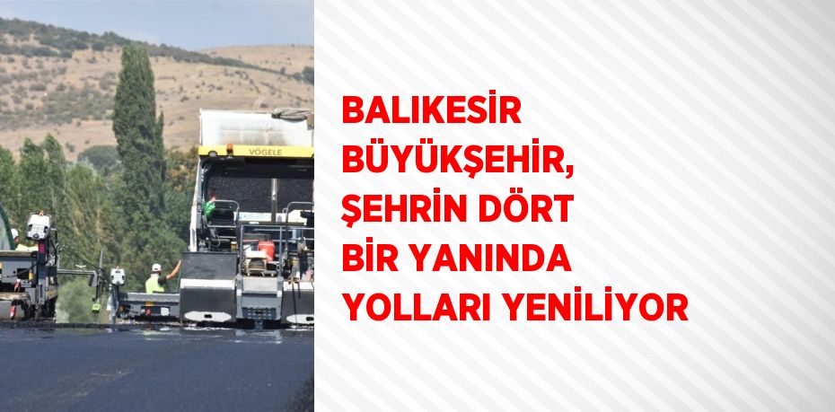 BALIKESİR BÜYÜKŞEHİR, ŞEHRİN DÖRT BİR YANINDA YOLLARI YENİLİYOR