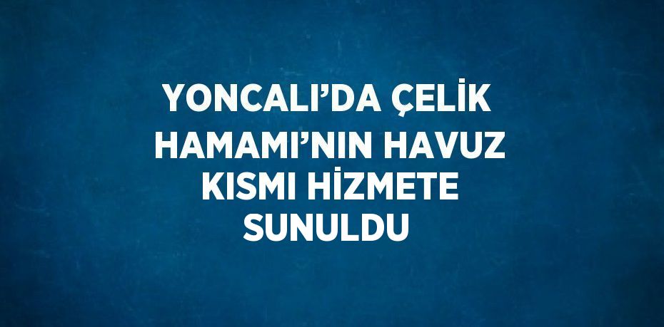 YONCALI’DA ÇELİK HAMAMI’NIN HAVUZ KISMI HİZMETE SUNULDU