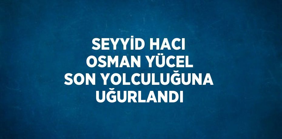 SEYYİD HACI OSMAN YÜCEL SON YOLCULUĞUNA UĞURLANDI