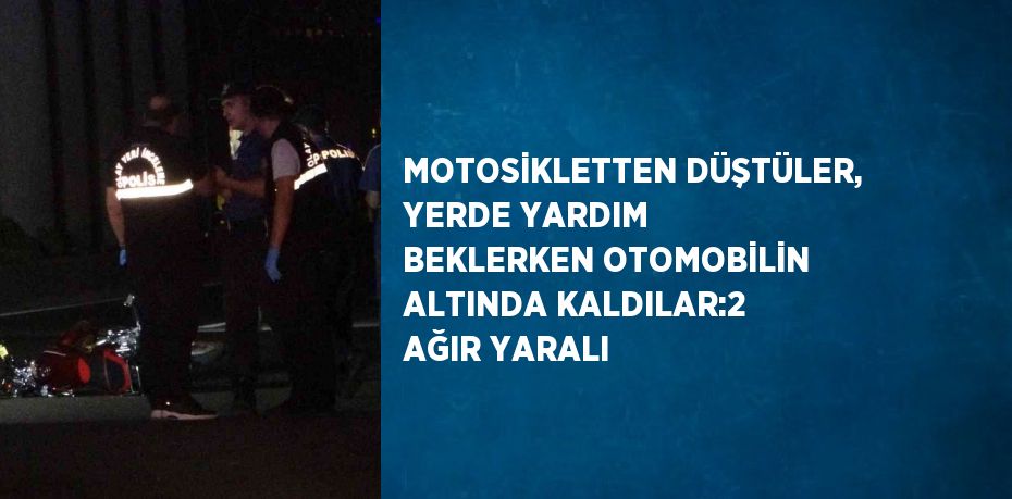 MOTOSİKLETTEN DÜŞTÜLER, YERDE YARDIM BEKLERKEN OTOMOBİLİN ALTINDA KALDILAR:2 AĞIR YARALI