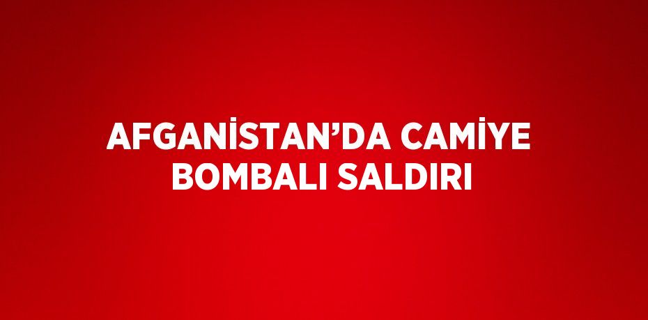 AFGANİSTAN’DA CAMİYE BOMBALI SALDIRI