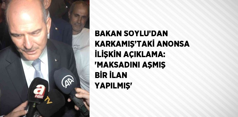 BAKAN SOYLU’DAN KARKAMIŞ’TAKİ ANONSA İLİŞKİN AÇIKLAMA: 'MAKSADINI AŞMIŞ BİR İLAN YAPILMIŞ'