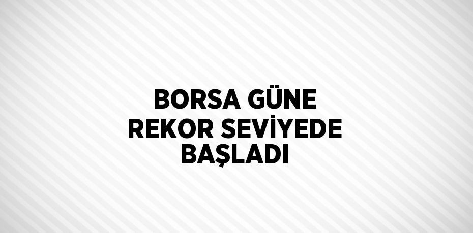 BORSA GÜNE REKOR SEVİYEDE BAŞLADI