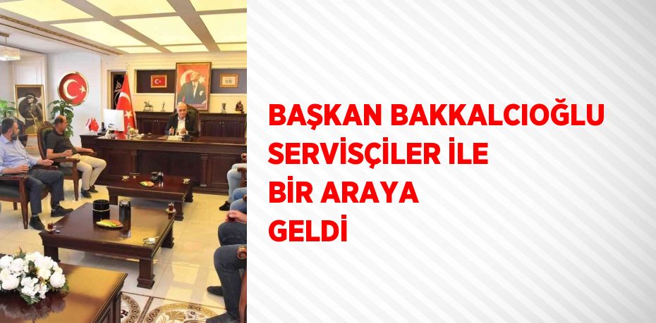 BAŞKAN BAKKALCIOĞLU SERVİSÇİLER İLE BİR ARAYA GELDİ