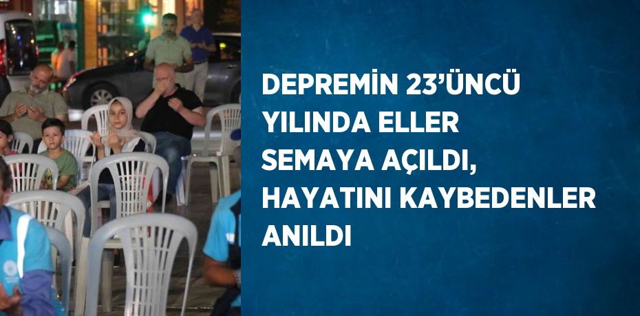 DEPREMİN 23’ÜNCÜ YILINDA ELLER SEMAYA AÇILDI, HAYATINI KAYBEDENLER ANILDI