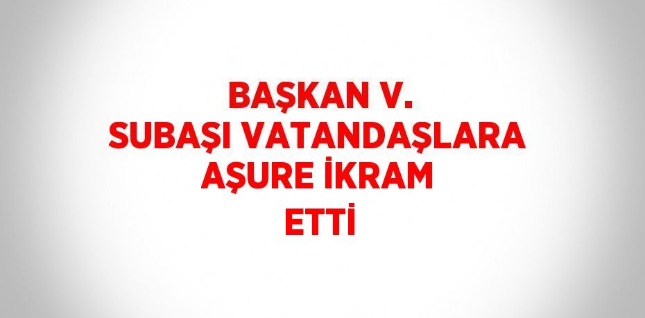 BAŞKAN V. SUBAŞI VATANDAŞLARA AŞURE İKRAM ETTİ