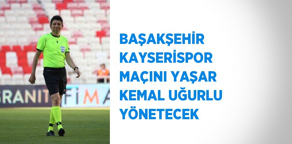 BAŞAKŞEHİR KAYSERİSPOR MAÇINI YAŞAR KEMAL UĞURLU YÖNETECEK