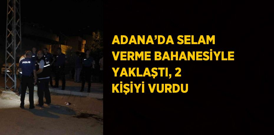 ADANA’DA SELAM VERME BAHANESİYLE YAKLAŞTI, 2 KİŞİYİ VURDU