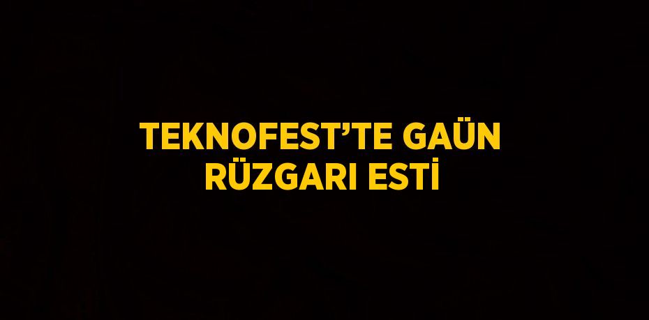 TEKNOFEST’TE GAÜN RÜZGARI ESTİ