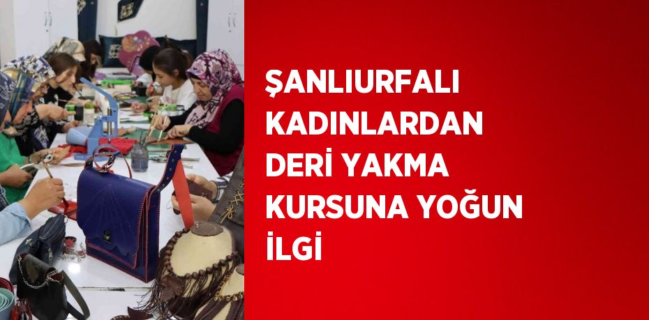 ŞANLIURFALI KADINLARDAN DERİ YAKMA KURSUNA YOĞUN İLGİ