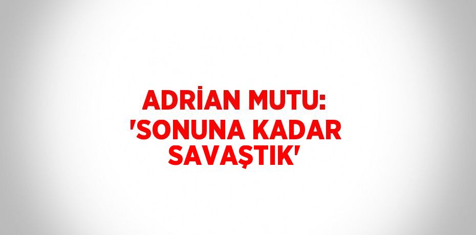 ADRİAN MUTU: 'SONUNA KADAR SAVAŞTIK'