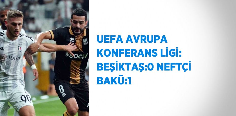 UEFA AVRUPA KONFERANS LİGİ: BEŞİKTAŞ:0 NEFTÇİ BAKÜ:1