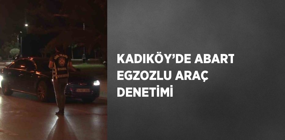 KADIKÖY’DE ABART EGZOZLU ARAÇ DENETİMİ