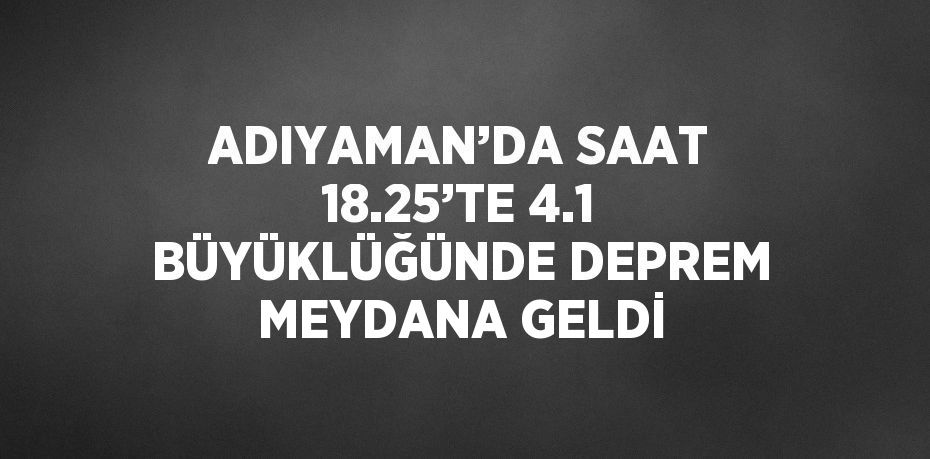 ADIYAMAN’DA SAAT 18.25’TE 4.1 BÜYÜKLÜĞÜNDE DEPREM MEYDANA GELDİ