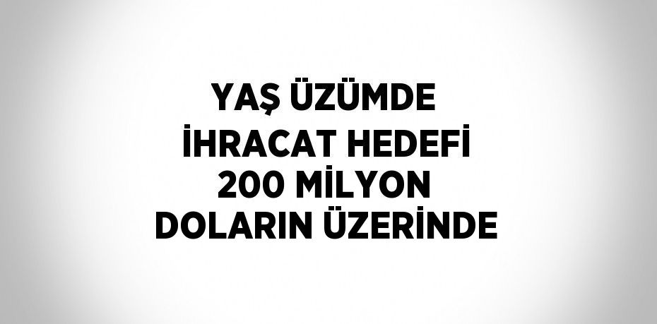 YAŞ ÜZÜMDE İHRACAT HEDEFİ 200 MİLYON DOLARIN ÜZERİNDE