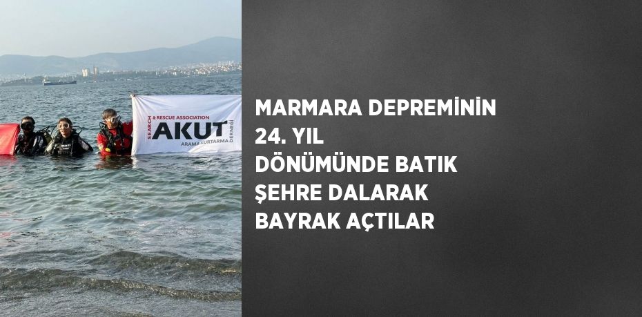 MARMARA DEPREMİNİN 24. YIL DÖNÜMÜNDE BATIK ŞEHRE DALARAK BAYRAK AÇTILAR