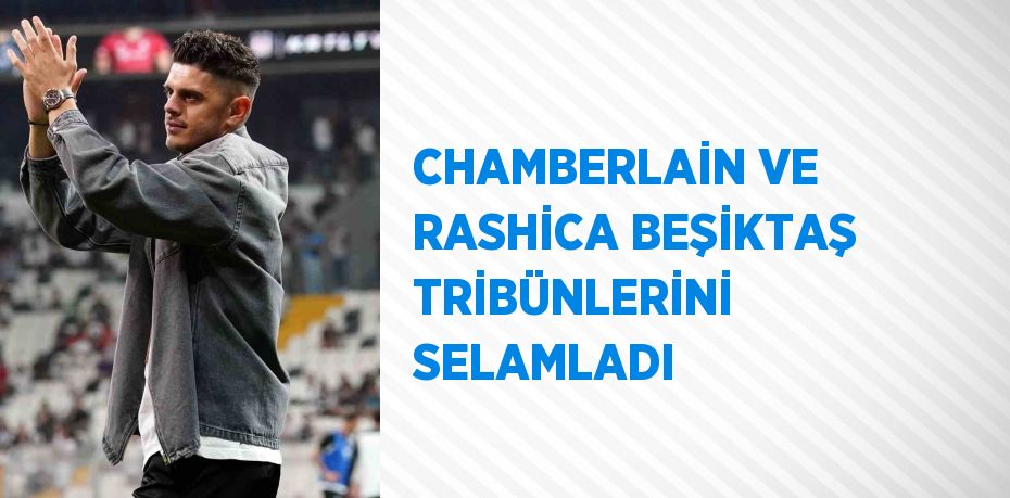 CHAMBERLAİN VE RASHİCA BEŞİKTAŞ TRİBÜNLERİNİ SELAMLADI