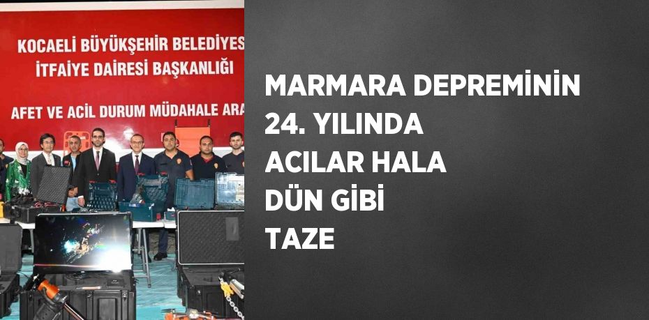 MARMARA DEPREMİNİN 24. YILINDA ACILAR HALA DÜN GİBİ TAZE