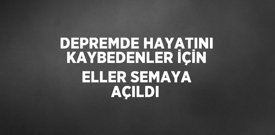 DEPREMDE HAYATINI KAYBEDENLER İÇİN ELLER SEMAYA AÇILDI