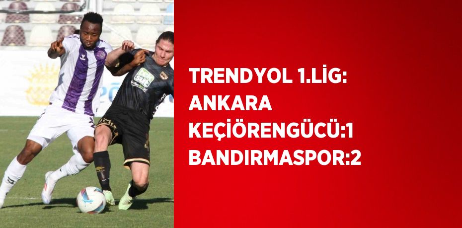 TRENDYOL 1.LİG: ANKARA KEÇİÖRENGÜCÜ:1 BANDIRMASPOR:2