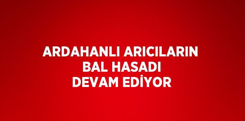 ARDAHANLI ARICILARIN BAL HASADI DEVAM EDİYOR