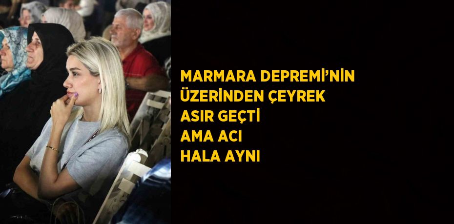 MARMARA DEPREMİ’NİN ÜZERİNDEN ÇEYREK ASIR GEÇTİ AMA ACI HALA AYNI