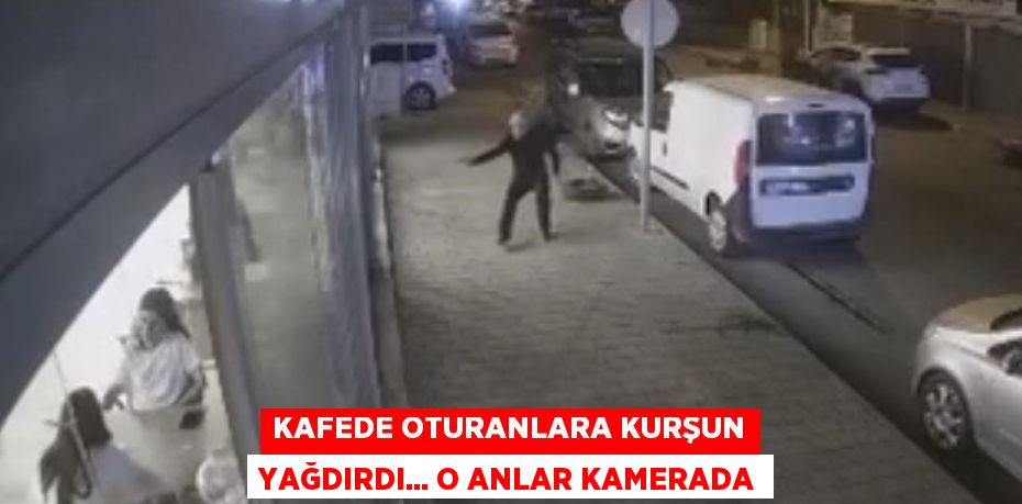 KAFEDE OTURANLARA KURŞUN YAĞDIRDI... O ANLAR KAMERADA