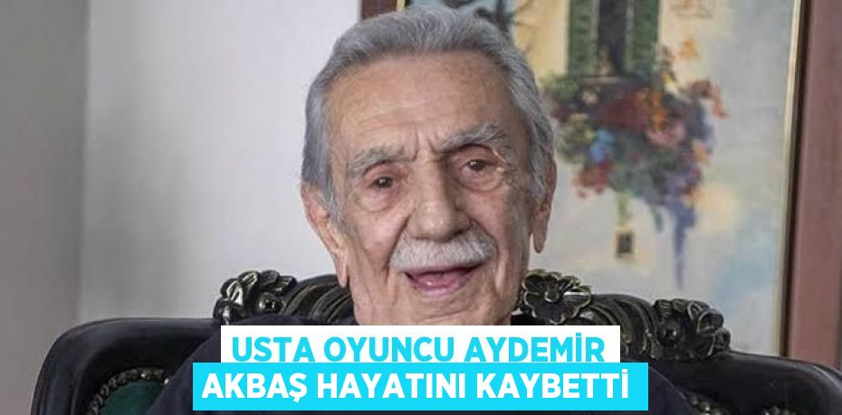 USTA OYUNCU AYDEMİR AKBAŞ HAYATINI KAYBETTİ