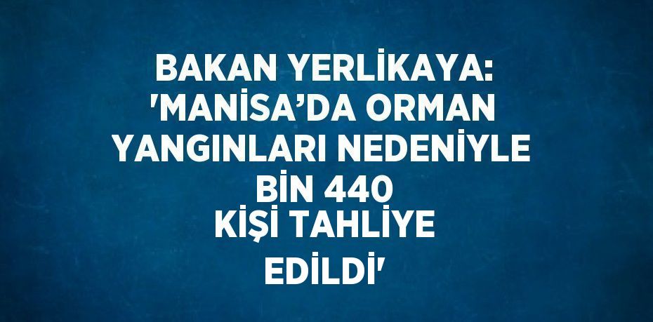 BAKAN YERLİKAYA: 'MANİSA’DA ORMAN YANGINLARI NEDENİYLE BİN 440 KİŞİ TAHLİYE EDİLDİ'