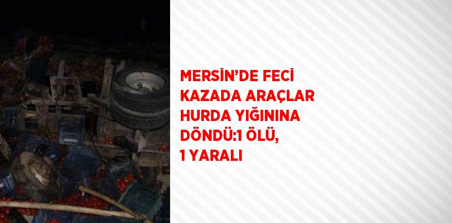 MERSİN’DE FECİ KAZADA ARAÇLAR HURDA YIĞININA DÖNDÜ:1 ÖLÜ, 1 YARALI