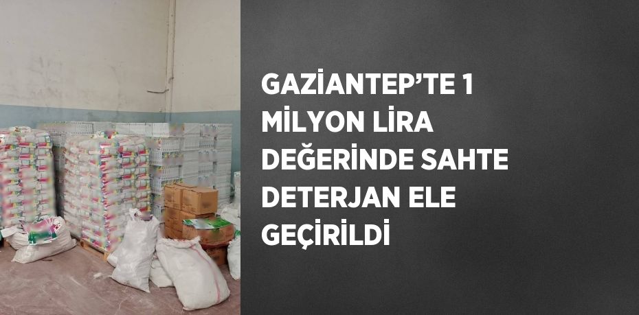 GAZİANTEP’TE 1 MİLYON LİRA DEĞERİNDE SAHTE DETERJAN ELE GEÇİRİLDİ