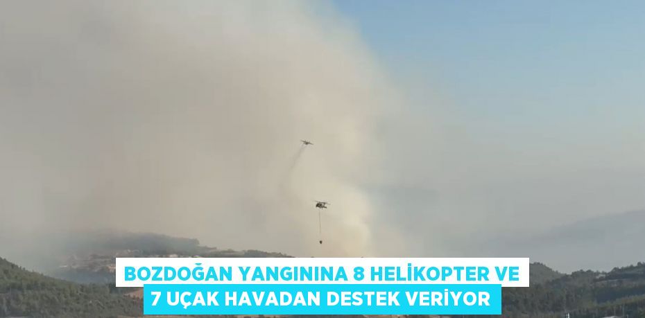 BOZDOĞAN YANGININA 8 HELİKOPTER VE 7 UÇAK HAVADAN DESTEK VERİYOR