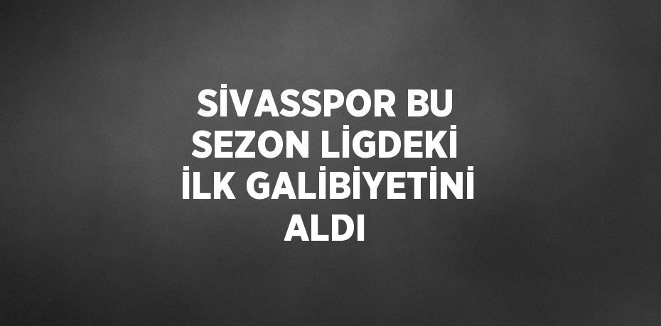 SİVASSPOR BU SEZON LİGDEKİ İLK GALİBİYETİNİ ALDI