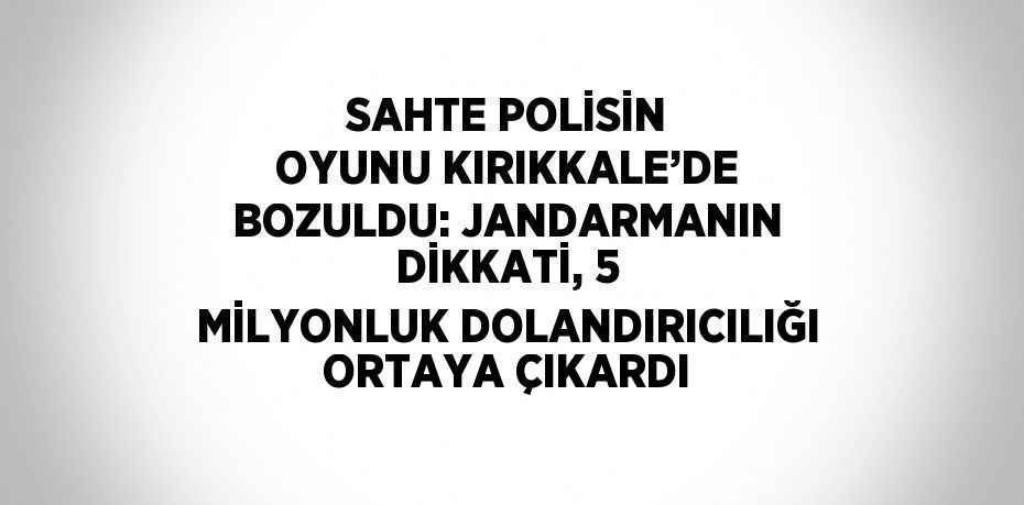 SAHTE POLİSİN OYUNU KIRIKKALE’DE BOZULDU: JANDARMANIN DİKKATİ, 5 MİLYONLUK DOLANDIRICILIĞI ORTAYA ÇIKARDI