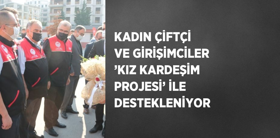 KADIN ÇİFTÇİ VE GİRİŞİMCİLER ’KIZ KARDEŞİM PROJESİ’ İLE DESTEKLENİYOR