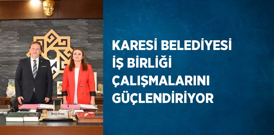 KARESİ BELEDİYESİ İŞ BİRLİĞİ ÇALIŞMALARINI GÜÇLENDİRİYOR