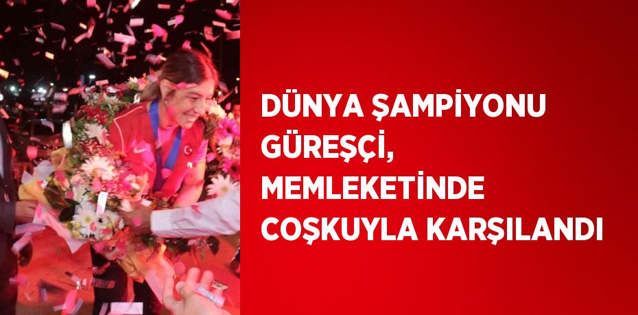 DÜNYA ŞAMPİYONU GÜREŞÇİ, MEMLEKETİNDE COŞKUYLA KARŞILANDI