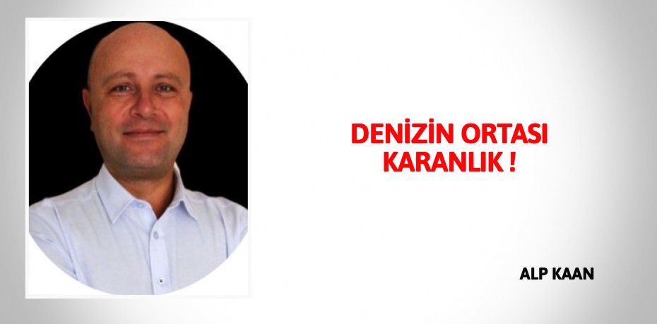 DENİZİN ORTASI KARANLIK !