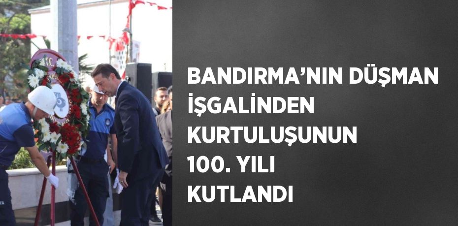 BANDIRMA’NIN DÜŞMAN İŞGALİNDEN KURTULUŞUNUN 100. YILI KUTLANDI