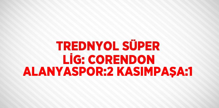 TREDNYOL SÜPER LİG: CORENDON ALANYASPOR:2 KASIMPAŞA:1