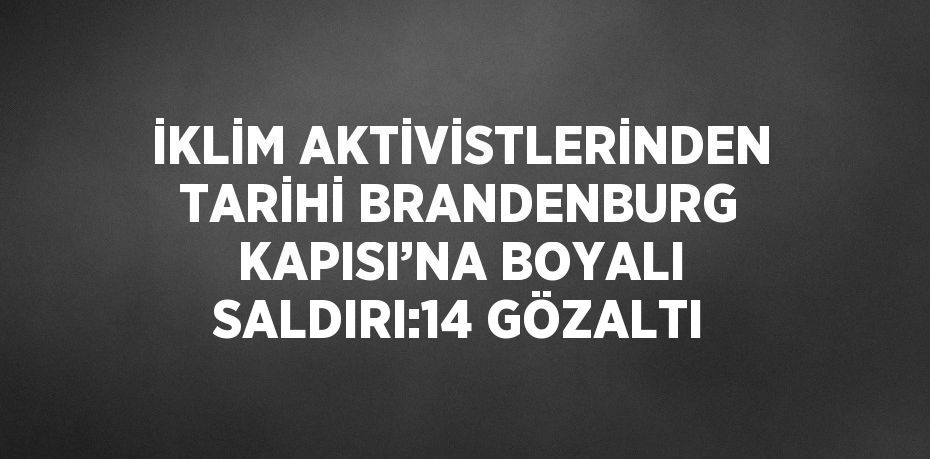 İKLİM AKTİVİSTLERİNDEN TARİHİ BRANDENBURG KAPISI’NA BOYALI SALDIRI:14 GÖZALTI