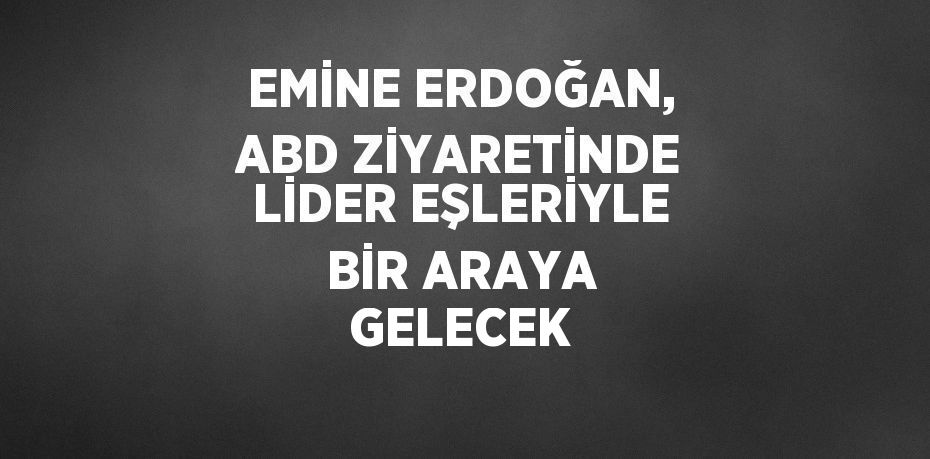 EMİNE ERDOĞAN, ABD ZİYARETİNDE LİDER EŞLERİYLE BİR ARAYA GELECEK