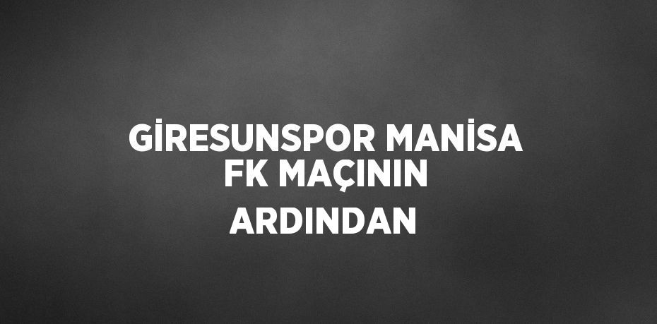 GİRESUNSPOR MANİSA FK MAÇININ ARDINDAN